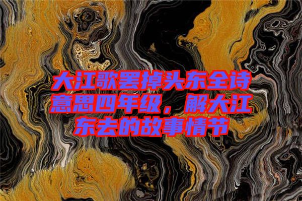 大江歌罷掉頭東全詩意思四年級，解大江東去的故事情節(jié)