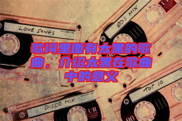 歌詞里面有太黑的歌曲，介紹太黑在歌曲中的意義