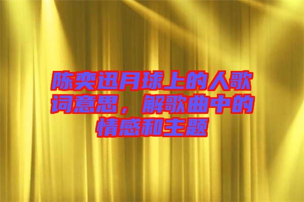 陳奕迅月球上的人歌詞意思，解歌曲中的情感和主題