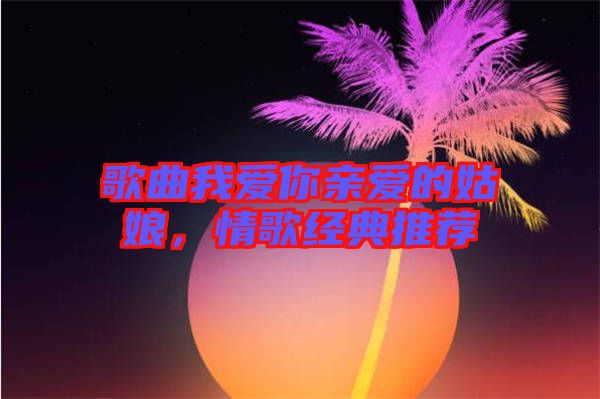 歌曲我愛你親愛的姑娘，情歌經(jīng)典推薦