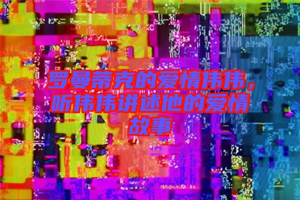 羅曼蒂克的愛情偉偉，聽偉偉講述他的愛情故事