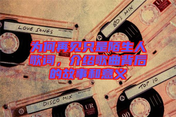 為何再見只是陌生人歌詞，介紹歌曲背后的故事和意義