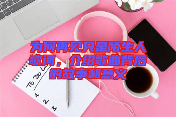 為何再見只是陌生人歌詞，介紹歌曲背后的故事和意義