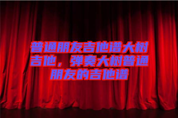 普通朋友吉他譜大樹吉他，彈奏大樹普通朋友的吉他譜