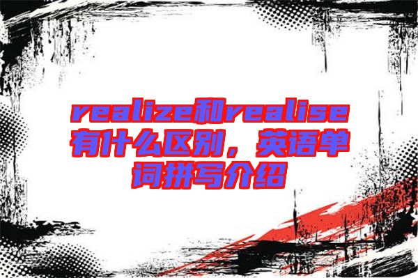 realize和realise有什么區(qū)別，英語(yǔ)單詞拼寫(xiě)介紹