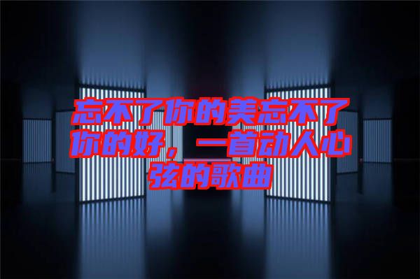 忘不了你的美忘不了你的好，一首動(dòng)人心弦的歌曲