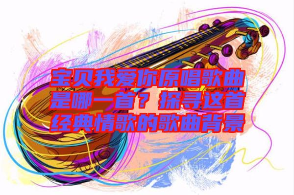 寶貝我愛你原唱歌曲是哪一首？探尋這首經(jīng)典情歌的歌曲背景