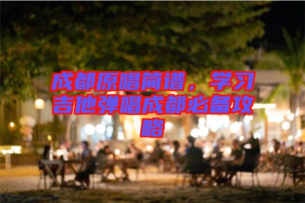 成都原唱簡譜，學(xué)習(xí)吉他彈唱成都必備攻略