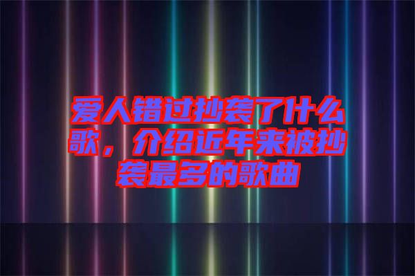 愛人錯過抄襲了什么歌，介紹近年來被抄襲最多的歌曲