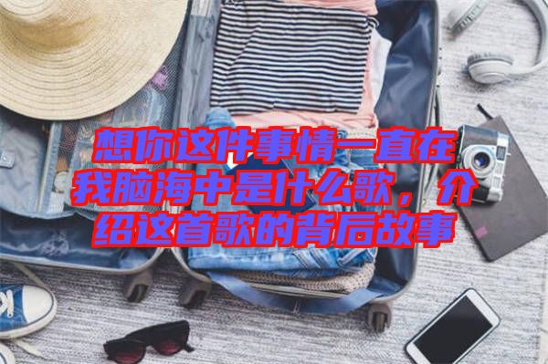 想你這件事情一直在我腦海中是什么歌，介紹這首歌的背后故事