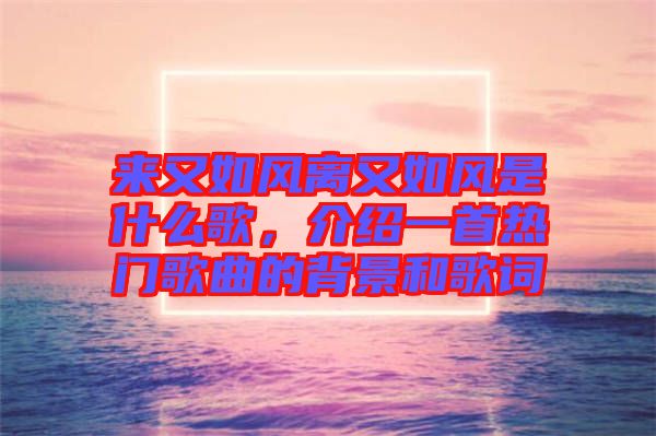 來又如風離又如風是什么歌，介紹一首熱門歌曲的背景和歌詞