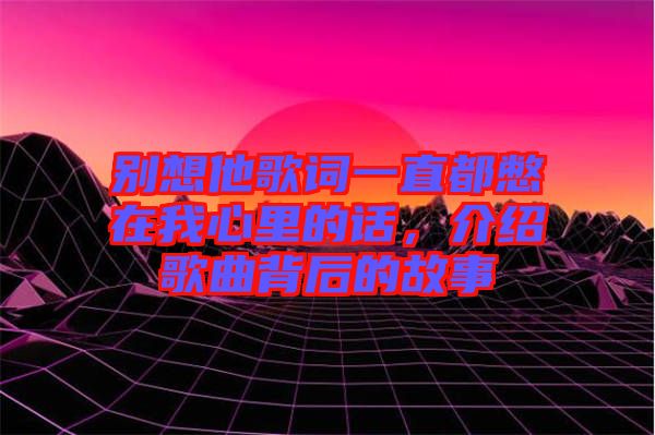 別想他歌詞一直都憋在我心里的話，介紹歌曲背后的故事