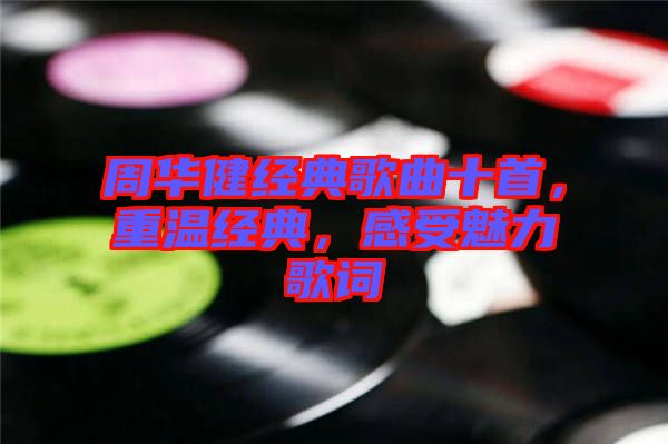 周華健經(jīng)典歌曲十首，重溫經(jīng)典，感受魅力歌詞