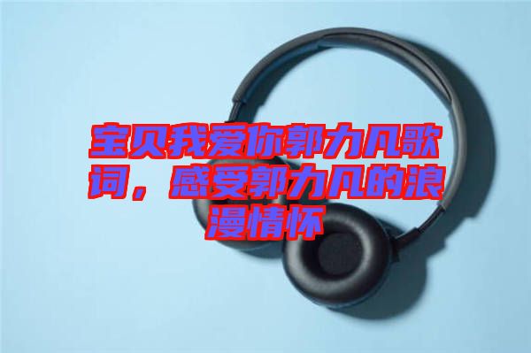 寶貝我愛你郭力凡歌詞，感受郭力凡的浪漫情懷