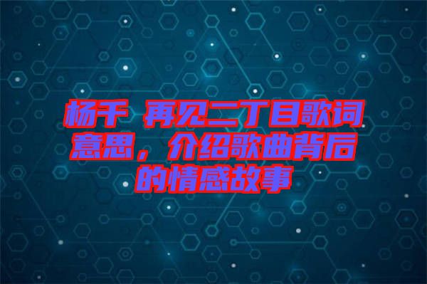 楊千嬅再見二丁目歌詞意思，介紹歌曲背后的情感故事