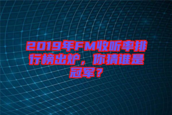 2019年FM收聽率排行榜出爐，你猜誰是冠軍？