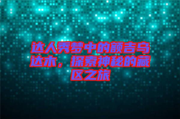 達(dá)人秀夢(mèng)中的額吉烏達(dá)木，探索神秘的藏區(qū)之旅