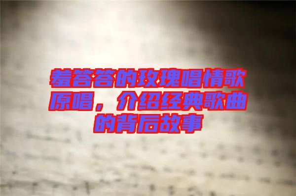 羞答答的玫瑰唱情歌原唱，介紹經(jīng)典歌曲的背后故事