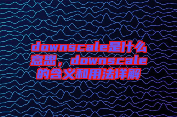 downscale是什么意思，downscale的含義和用法詳解