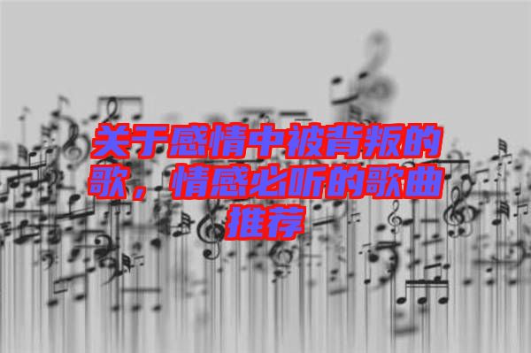 關(guān)于感情中被背叛的歌，情感必聽(tīng)的歌曲推薦