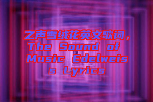 之聲雪絨花英文歌詞，The Sound of Music Edelweiss Lyrics