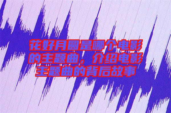 花好月圓是哪個電影的主題曲，介紹電影主題曲的背后故事