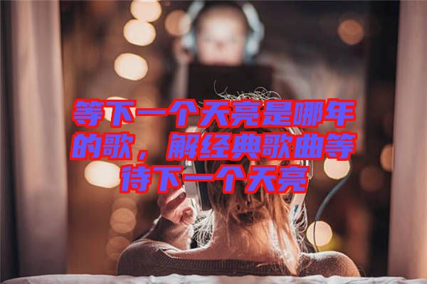 等下一個天亮是哪年的歌，解經(jīng)典歌曲等待下一個天亮