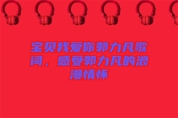 寶貝我愛你郭力凡歌詞，感受郭力凡的浪漫情懷