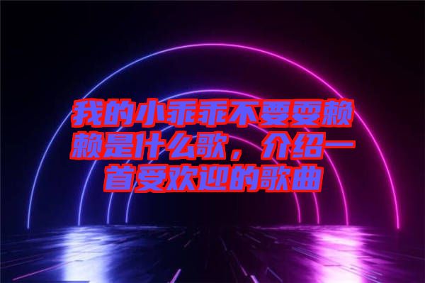 我的小乖乖不要耍賴賴是什么歌，介紹一首受歡迎的歌曲