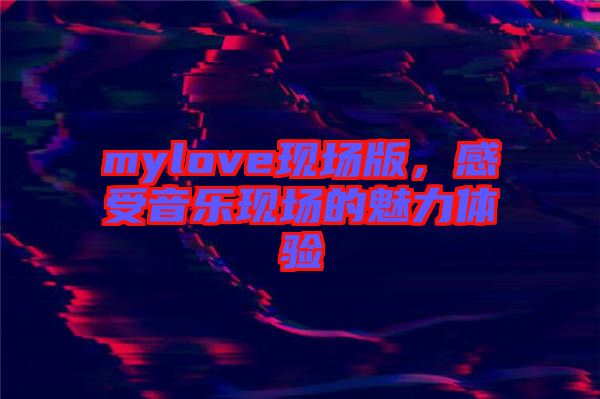 mylove現(xiàn)場(chǎng)版，感受音樂(lè)現(xiàn)場(chǎng)的魅力體驗(yàn)