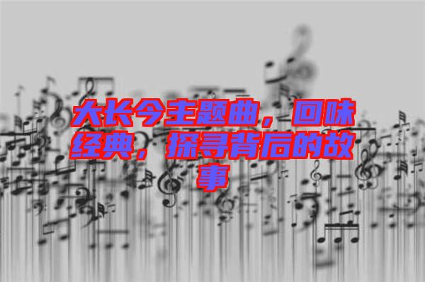 大長(zhǎng)今主題曲，回味經(jīng)典，探尋背后的故事