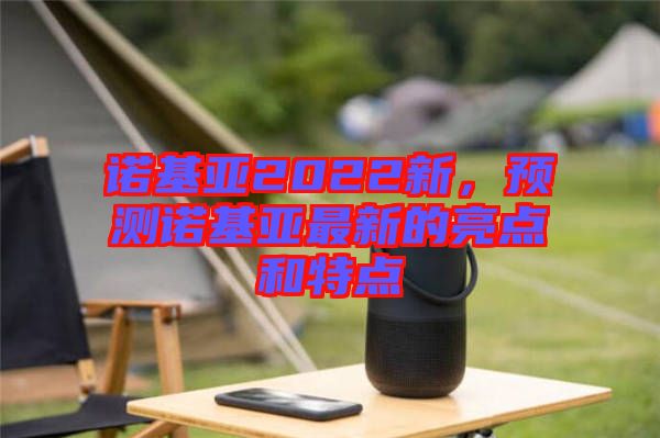 諾基亞2022新，預測諾基亞最新的亮點和特點