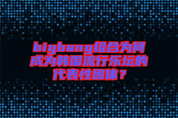 bigbang組合為何成為韓國流行樂壇的代表性團(tuán)體？