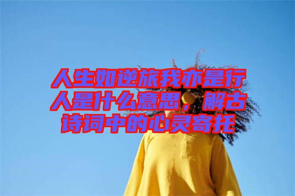 人生如逆旅我亦是行人是什么意思，解古詩詞中的心靈寄托