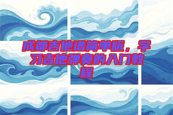 成都吉他譜簡(jiǎn)單版，學(xué)習(xí)吉他彈奏的入門教程