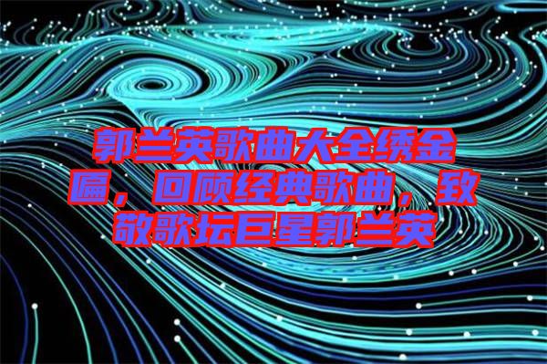 郭蘭英歌曲大全繡金匾，回顧經典歌曲，致敬歌壇巨星郭蘭英