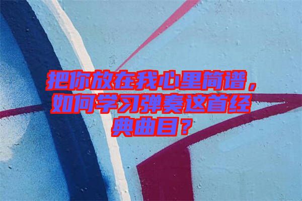 把你放在我心里簡譜，如何學(xué)習(xí)彈奏這首經(jīng)典曲目？