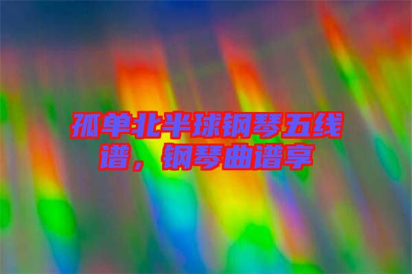 孤單北半球鋼琴五線譜，鋼琴曲譜享