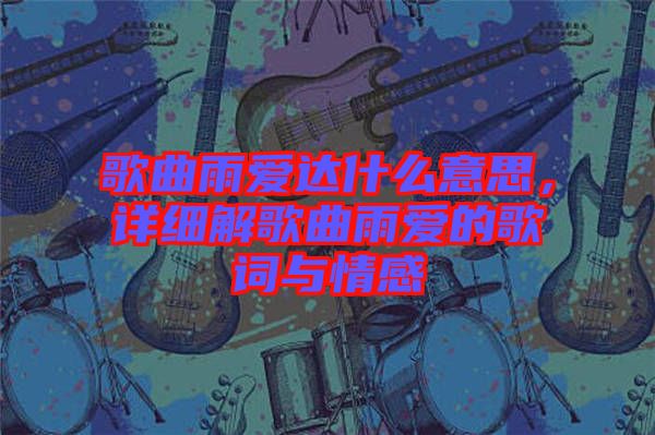 歌曲雨愛達(dá)什么意思，詳細(xì)解歌曲雨愛的歌詞與情感