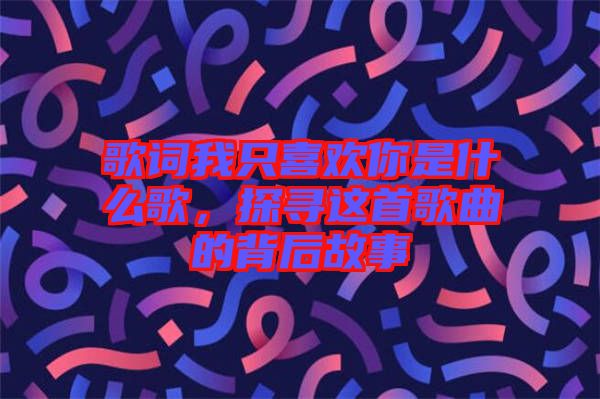 歌詞我只喜歡你是什么歌，探尋這首歌曲的背后故事