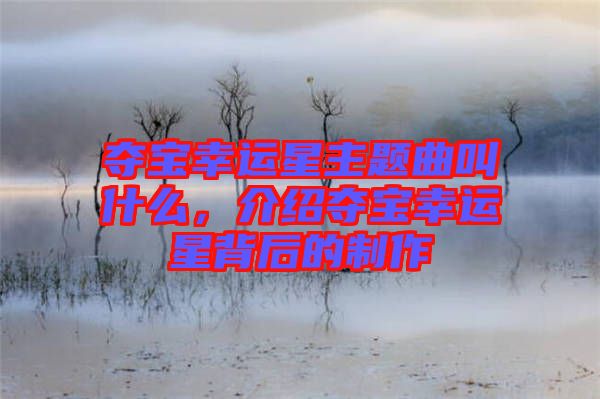 奪寶幸運(yùn)星主題曲叫什么，介紹奪寶幸運(yùn)星背后的制作