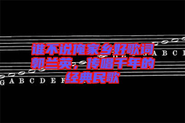 誰(shuí)不說(shuō)俺家鄉(xiāng)好歌詞郭蘭英，傳唱千年的經(jīng)典民歌