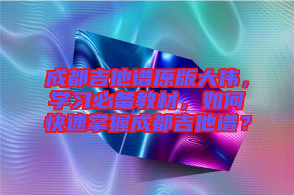 成都吉他譜原版大偉，學(xué)習(xí)必備教材，如何快速掌握成都吉他譜？