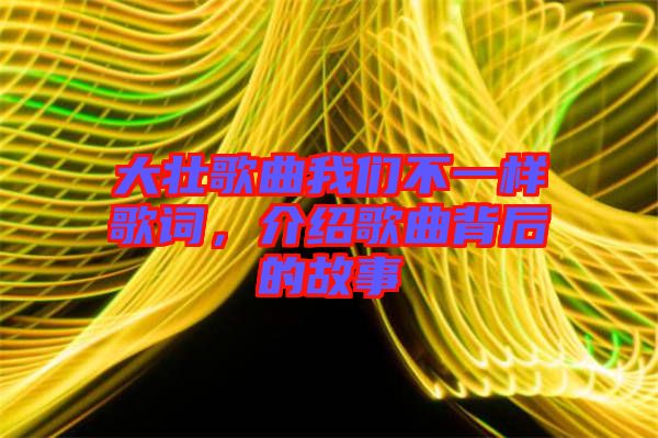 大壯歌曲我們不一樣歌詞，介紹歌曲背后的故事