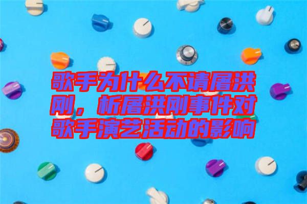 歌手為什么不請(qǐng)屠洪剛，析屠洪剛事件對(duì)歌手演藝活動(dòng)的影響