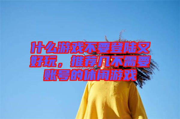 什么游戲不要登陸又好玩，推薦幾不需要賬號的休閑游戲