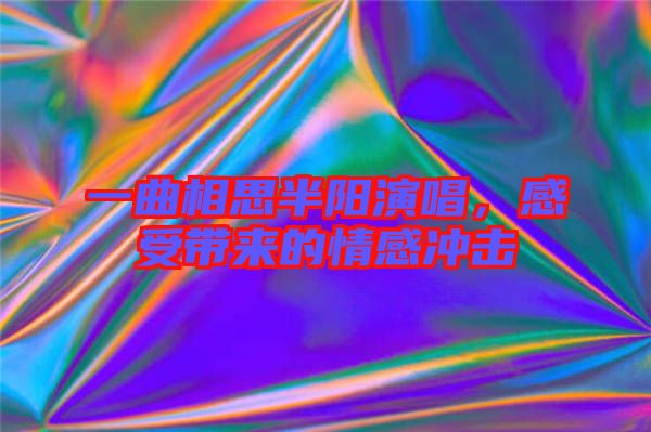 一曲相思半陽演唱，感受帶來的情感沖擊