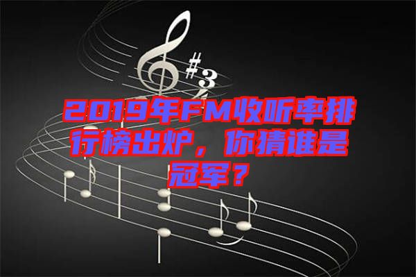 2019年FM收聽率排行榜出爐，你猜誰是冠軍？