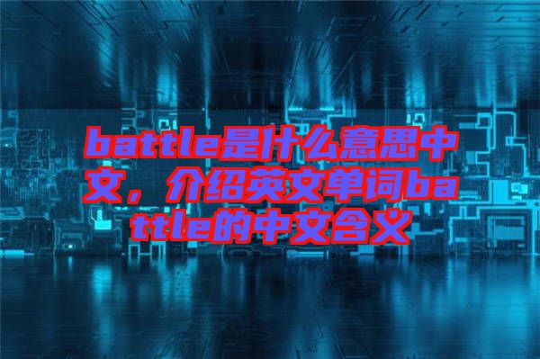 battle是什么意思中文，介紹英文單詞battle的中文含義