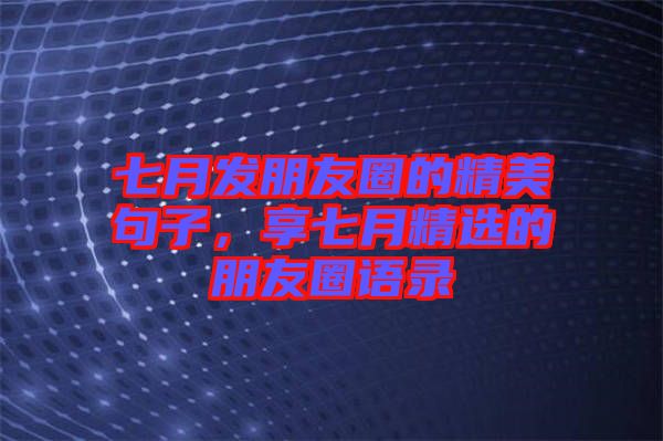 七月發(fā)朋友圈的精美句子，享七月精選的朋友圈語錄